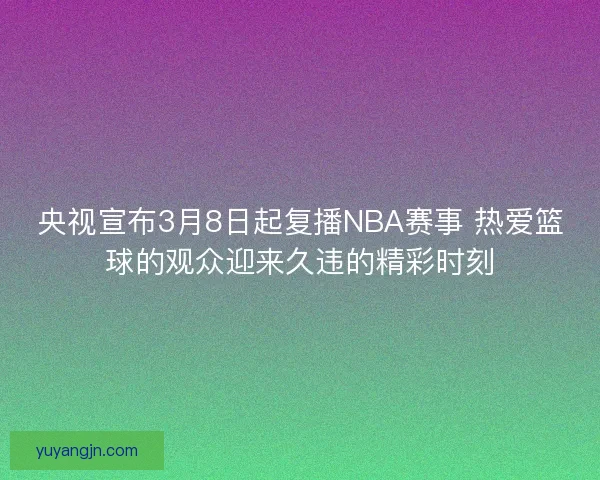 央视宣布3月8日起复播NBA赛事 热爱篮球的观众迎来久违的精彩时刻