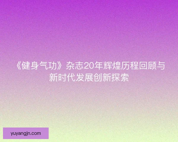 《健身气功》杂志20年辉煌历程回顾与新时代发展创新探索