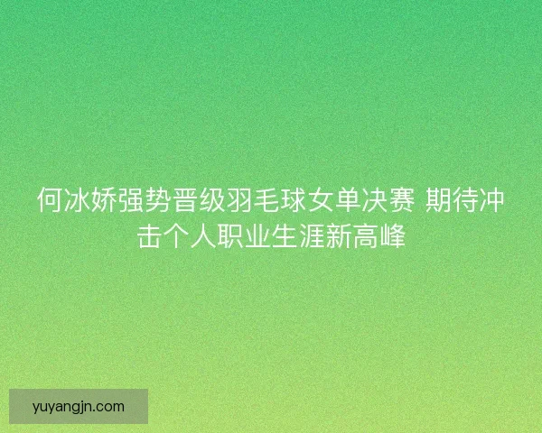 何冰娇强势晋级羽毛球女单决赛 期待冲击个人职业生涯新高峰