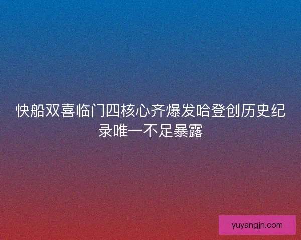 快船双喜临门四核心齐爆发哈登创历史纪录唯一不足暴露