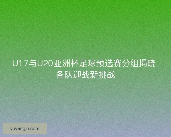 U17与U20亚洲杯足球预选赛分组揭晓 各队迎战新挑战