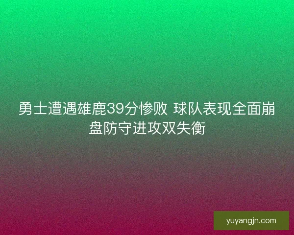 勇士遭遇雄鹿39分惨败 球队表现全面崩盘防守进攻双失衡