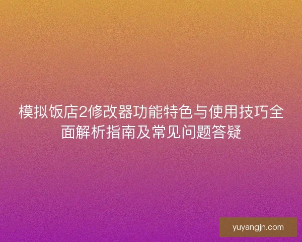 模拟饭店2修改器功能特色与使用技巧全面解析指南及常见问题答疑