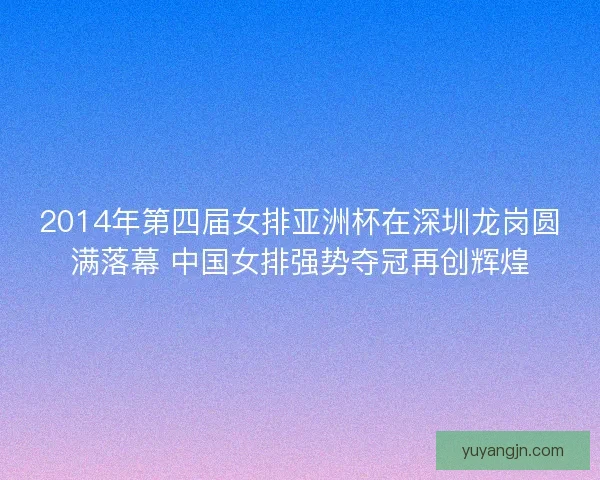 2014年第四届女排亚洲杯在深圳龙岗圆满落幕 中国女排强势夺冠再创辉煌