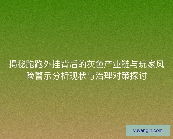揭秘跑跑外挂背后的灰色产业链与玩家风险警示分析现状与治理对策探讨