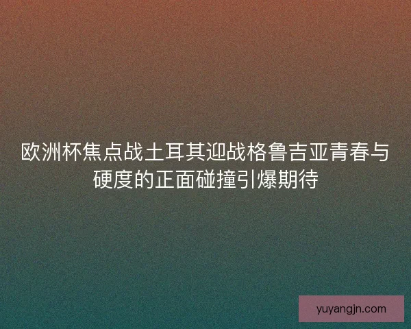 欧洲杯焦点战土耳其迎战格鲁吉亚青春与硬度的正面碰撞引爆期待