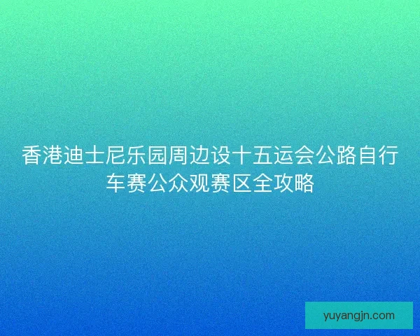 香港迪士尼乐园周边设十五运会公路自行车赛公众观赛区全攻略