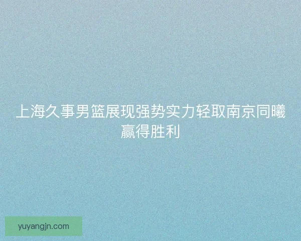 上海久事男篮展现强势实力轻取南京同曦赢得胜利