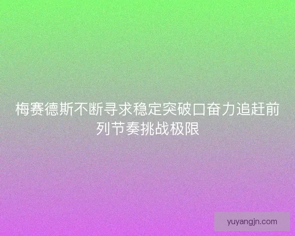 梅赛德斯不断寻求稳定突破口奋力追赶前列节奏挑战极限