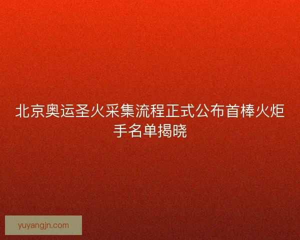 北京奥运圣火采集流程正式公布首棒火炬手名单揭晓