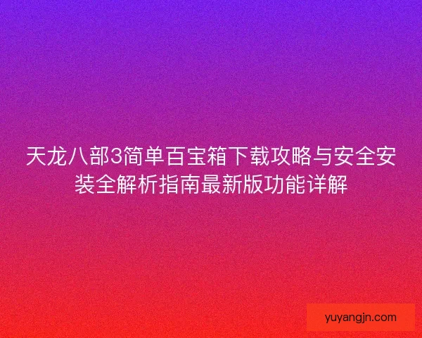 天龙八部3简单百宝箱下载攻略与安全安装全解析指南最新版功能详解