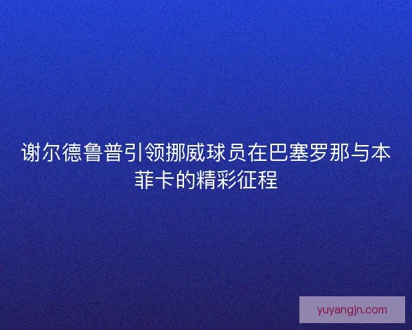 谢尔德鲁普引领挪威球员在巴塞罗那与本菲卡的精彩征程