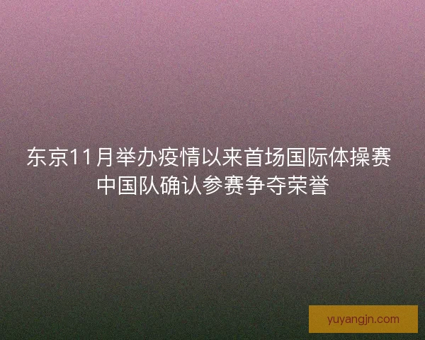 东京11月举办疫情以来首场国际体操赛 中国队确认参赛争夺荣誉