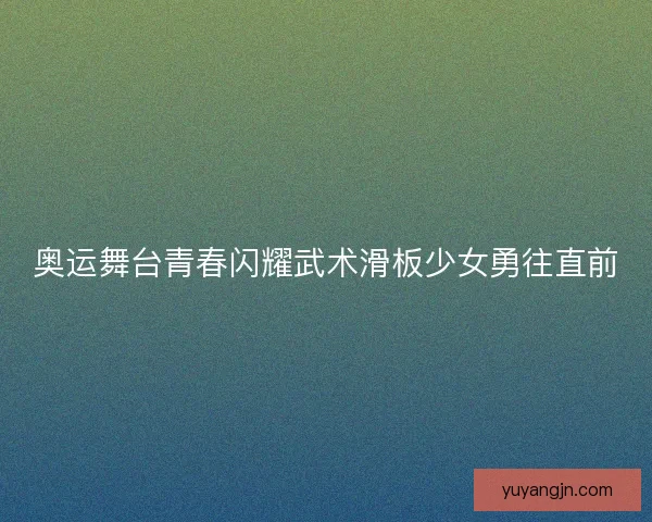 奥运舞台青春闪耀武术滑板少女勇往直前