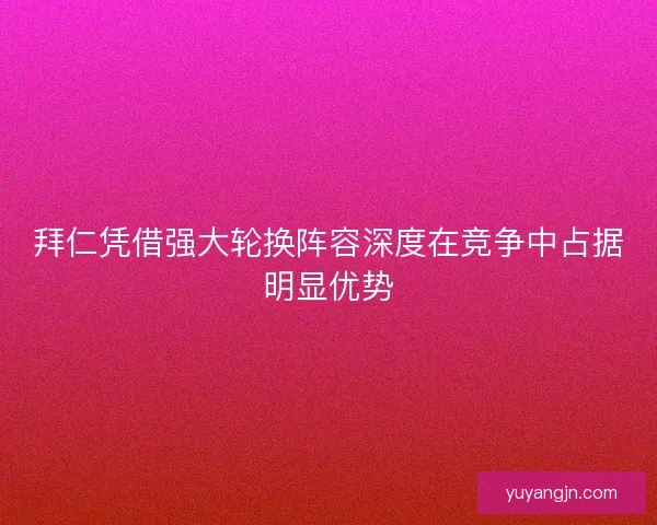 拜仁凭借强大轮换阵容深度在竞争中占据明显优势