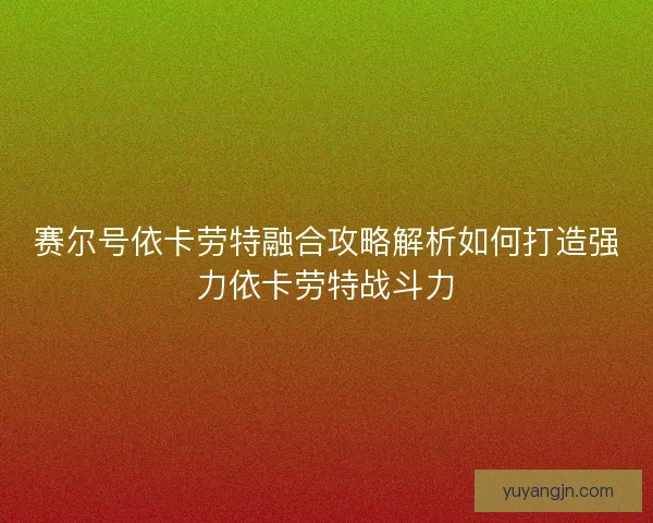 赛尔号依卡劳特融合攻略解析如何打造强力依卡劳特战斗力