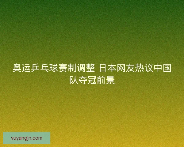 奥运乒乓球赛制调整 日本网友热议中国队夺冠前景