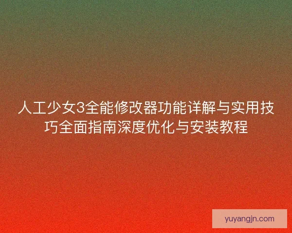 人工少女3全能修改器功能详解与实用技巧全面指南深度优化与安装教程