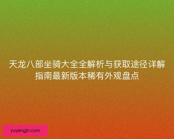 天龙八部坐骑大全全解析与获取途径详解指南最新版本稀有外观盘点