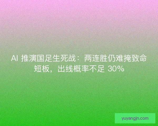 AI 推演国足生死战：两连胜仍难掩致命短板，出线概率不足 30%
